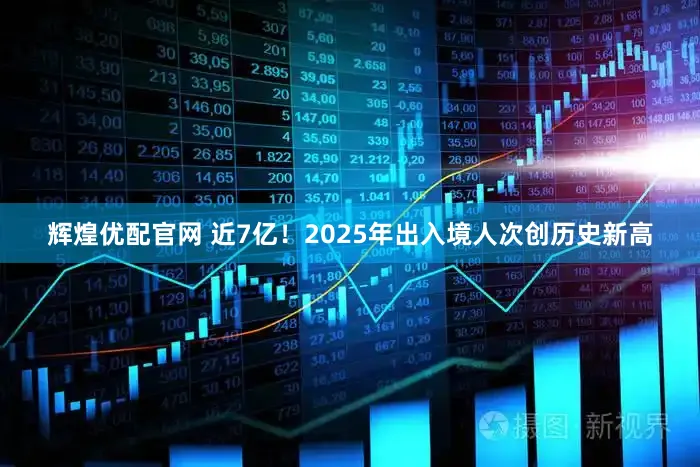 辉煌优配官网 近7亿！2025年出入境人次创历史新高