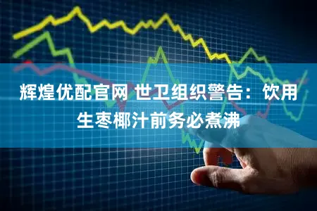 辉煌优配官网 世卫组织警告：饮用生枣椰汁前务必煮沸