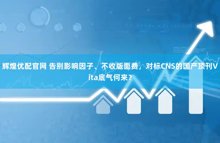 辉煌优配官网 告别影响因子、不收版面费，对标CNS的国产顶刊Vita底气何来？