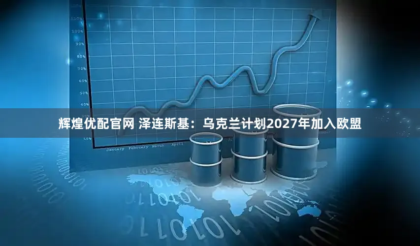 辉煌优配官网 泽连斯基：乌克兰计划2027年加入欧盟