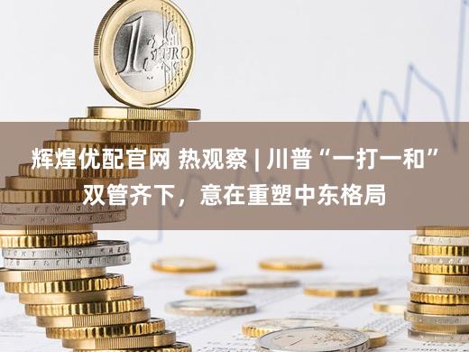 辉煌优配官网 热观察 | 川普“一打一和”双管齐下,意在重塑中东格局