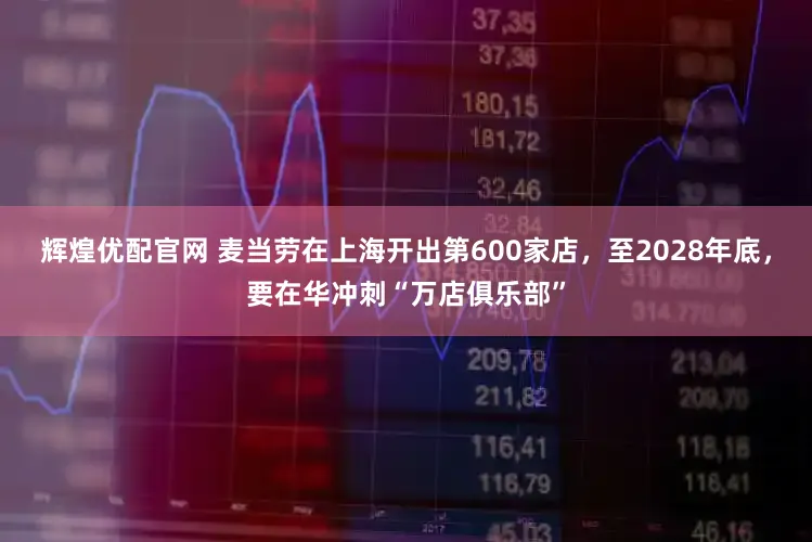 辉煌优配官网 麦当劳在上海开出第600家店，至2028年底，要在华冲刺“万店俱乐部”