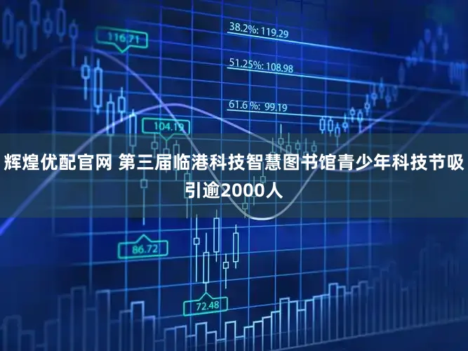辉煌优配官网 第三届临港科技智慧图书馆青少年科技节吸引逾2000人