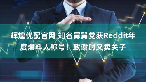 辉煌优配官网 知名舅舅党获Reddit年度爆料人称号！致谢时又卖关子