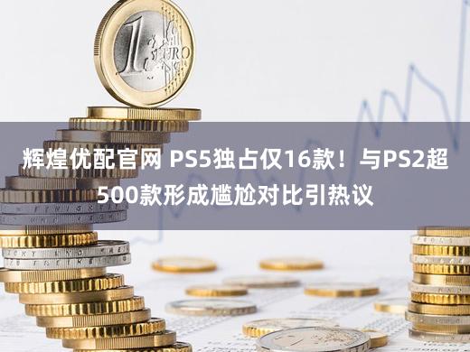 辉煌优配官网 PS5独占仅16款！与PS2超500款形成尴尬对比引热议