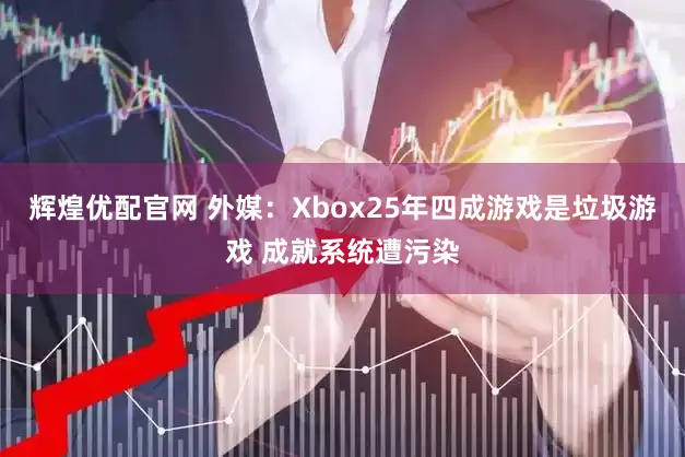 辉煌优配官网 外媒：Xbox25年四成游戏是垃圾游戏 成就系统遭污染