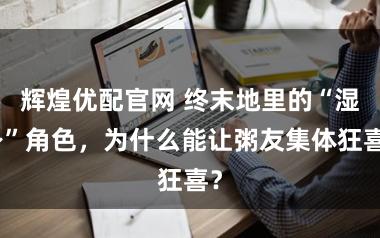 辉煌优配官网 终末地里的“湿身”角色，为什么能让粥友集体狂喜？