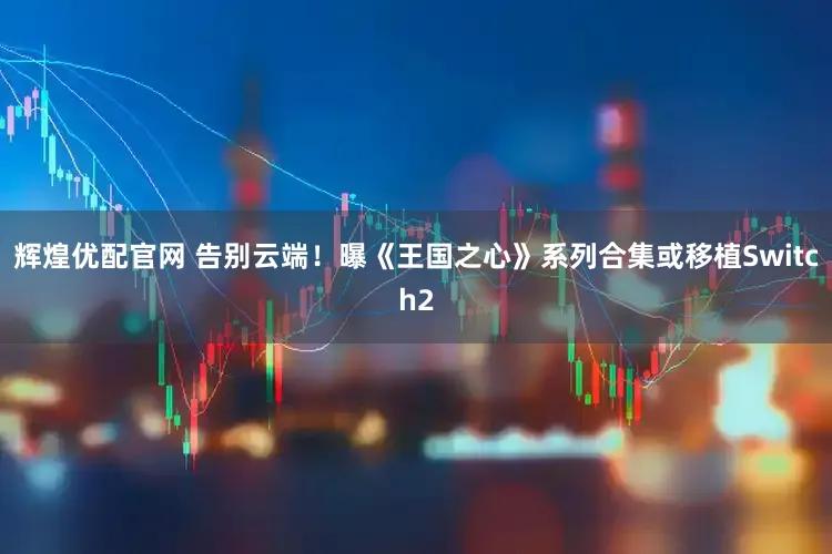 辉煌优配官网 告别云端！曝《王国之心》系列合集或移植Switch2