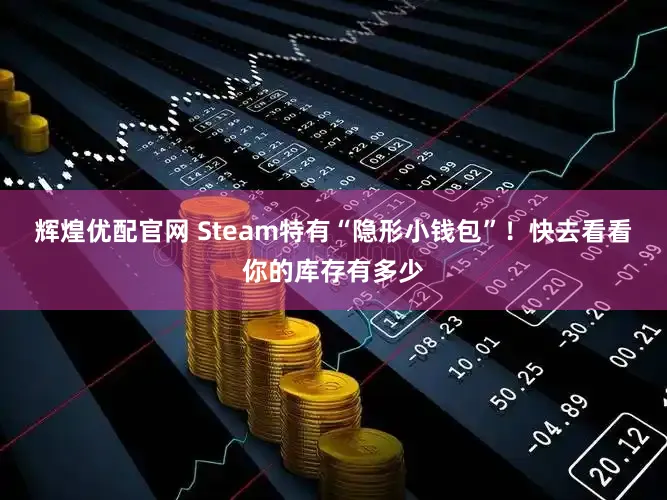 辉煌优配官网 Steam特有“隐形小钱包”！快去看看你的库存有多少