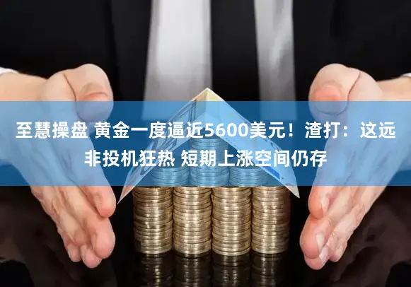 至慧操盘 黄金一度逼近5600美元！渣打：这远非投机狂热 短期上涨空间仍存