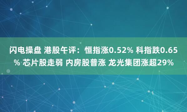 闪电操盘 港股午评：恒指涨0.52% 科指跌0.65% 芯片股走弱 内房股普涨 龙光集团涨超29%
