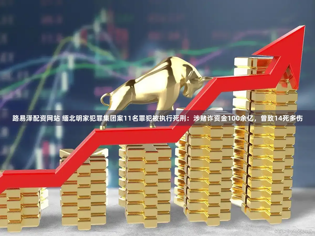 路易泽配资网站 缅北明家犯罪集团案11名罪犯被执行死刑：涉赌诈资金100余亿，曾致14死多伤