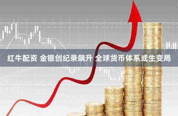 红牛配资 金银创纪录飙升 全球货币体系或生变局