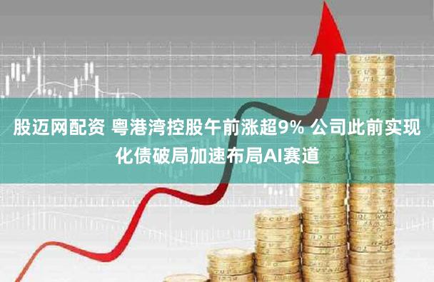 股迈网配资 粤港湾控股午前涨超9% 公司此前实现化债破局加速布局AI赛道