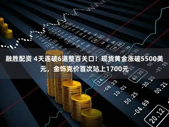 融胜配资 4天连破6道整百关口！现货黄金涨破5500美元，金饰克价首次站上1700元