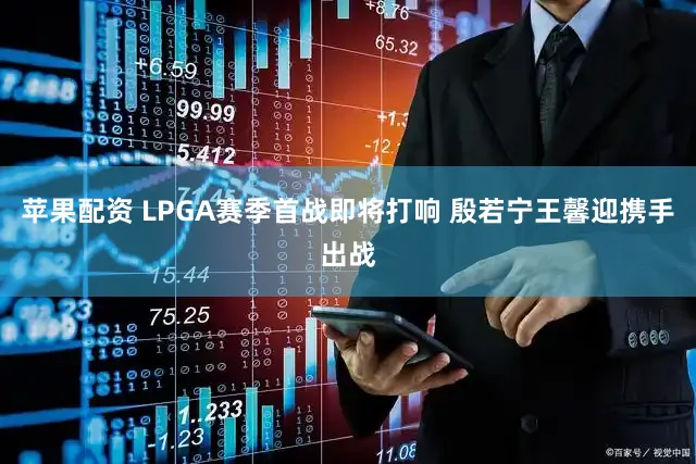 苹果配资 LPGA赛季首战即将打响 殷若宁王馨迎携手出战