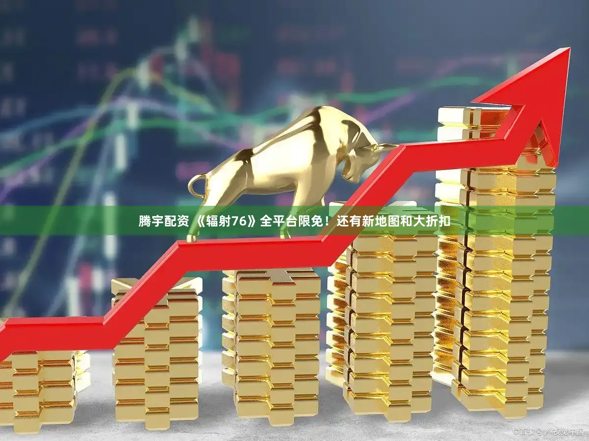 腾宇配资 《辐射76》全平台限免！还有新地图和大折扣