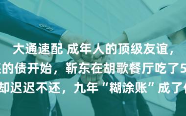 大通速配 成年人的顶级友谊，从欠一笔不还的债开始，靳东在胡歌餐厅吃了5000块却迟迟不还，九年“糊涂账”成了他们最深的默契与情谊