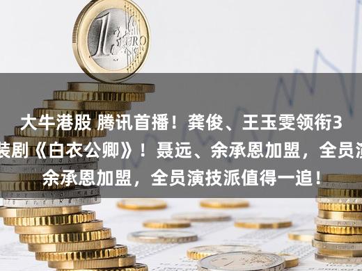 大牛港股 腾讯首播！龚俊、王玉雯领衔36集少年热血古装剧《白衣公卿》！聂远、余承恩加盟，全员演技派值得一追！