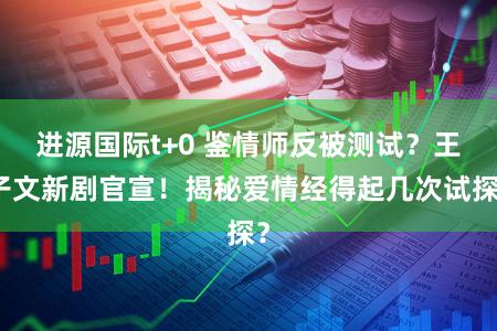 进源国际t+0 鉴情师反被测试？王子文新剧官宣！揭秘爱情经得起几次试探？