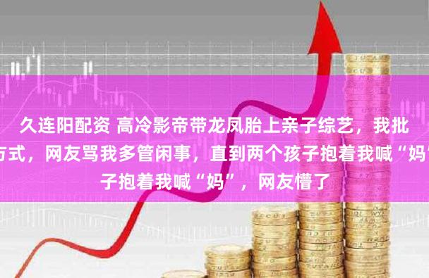 久连阳配资 高冷影帝带龙凤胎上亲子综艺，我批评他的教育方式，网友骂我多管闲事，直到两个孩子抱着我喊“妈”，网友懵了