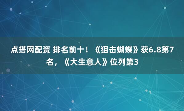 点搭网配资 排名前十！《狙击蝴蝶》获6.8第7名，《大生意人》位列第3
