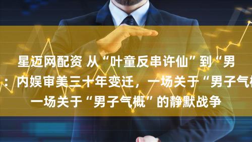 星迈网配资 从“叶童反串许仙”到“男星集体去雄化”：内娱审美三十年变迁，一场关于“男子气概”的静默战争