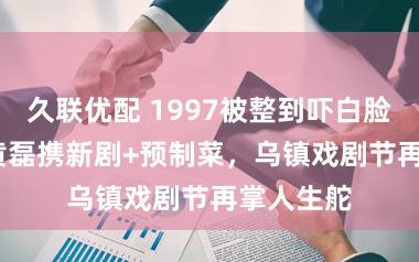 久联优配 1997被整到吓白脸！2025黄磊携新剧+预制菜，乌镇戏剧节再掌人生舵
