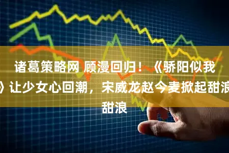 诸葛策略网 顾漫回归！《骄阳似我》让少女心回潮，宋威龙赵今麦掀起甜浪