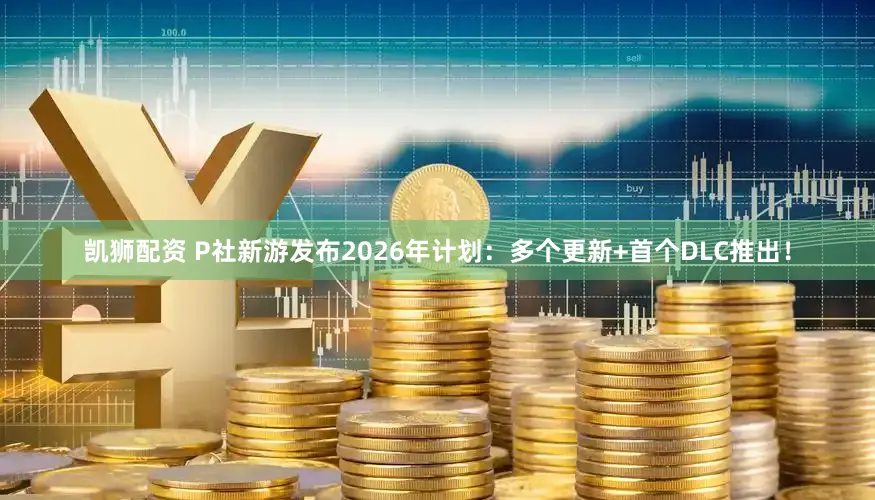 凯狮配资 P社新游发布2026年计划：多个更新+首个DLC推出！