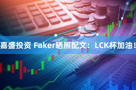 嘉盛投资 Faker晒照配文：LCK杯加油！