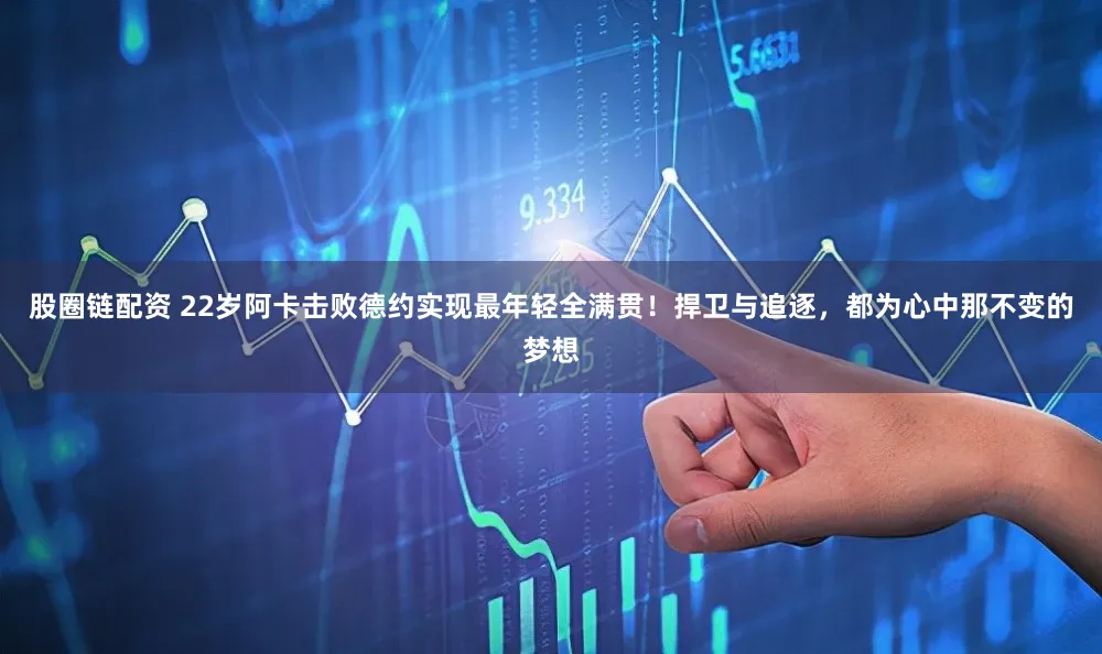 股圈链配资 22岁阿卡击败德约实现最年轻全满贯！捍卫与追逐，都为心中那不变的梦想