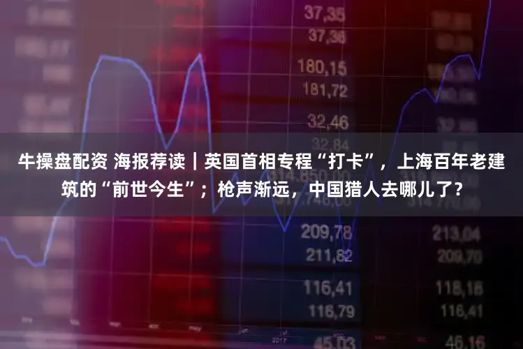 牛操盘配资 海报荐读｜英国首相专程“打卡”，上海百年老建筑的“前世今生”；枪声渐远，中国猎人去哪儿了？