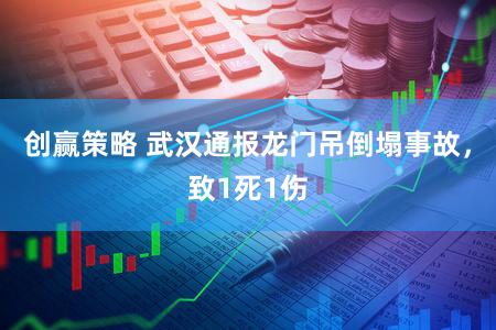 创赢策略 武汉通报龙门吊倒塌事故，致1死1伤