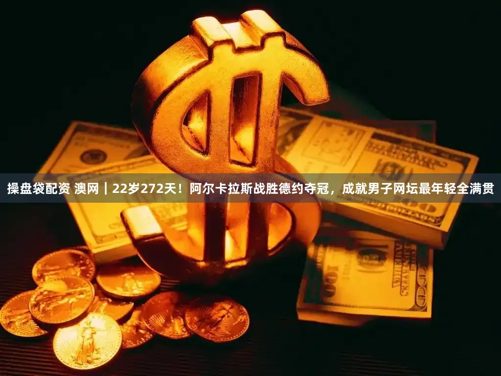 操盘袋配资 澳网|22岁272天!阿尔卡拉斯战胜德约夺冠,成就男子网坛最年轻全满贯