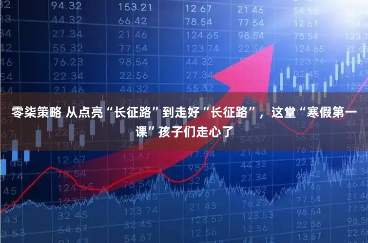 零柒策略 从点亮“长征路”到走好“长征路”，这堂“寒假第一课”孩子们走心了