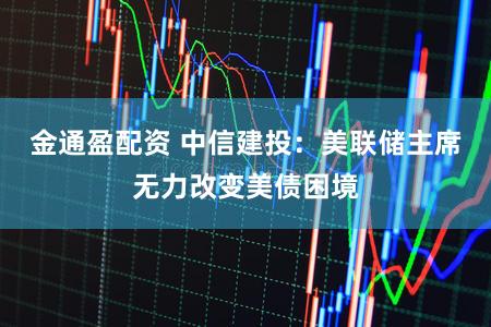 金通盈配资 中信建投：美联储主席无力改变美债困境