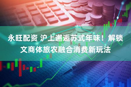 永旺配资 沪上邂逅苏式年味！解锁文商体旅农融合消费新玩法