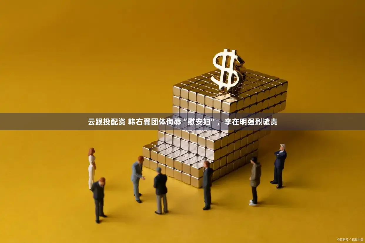 云跟投配资 韩右翼团体侮辱“慰安妇”，李在明强烈谴责