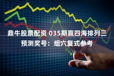 鼎牛股票配资 035期赢四海排列三预测奖号：组六复式参考