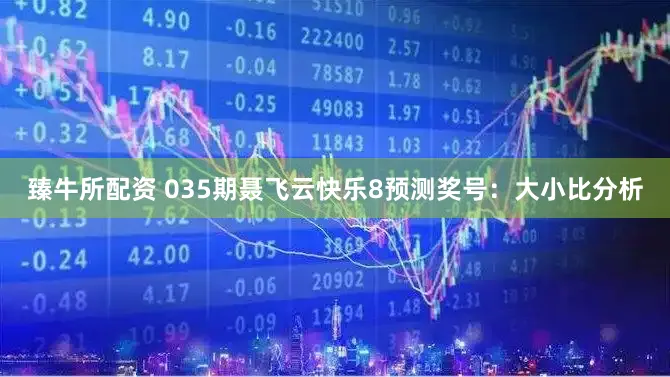 臻牛所配资 035期聂飞云快乐8预测奖号：大小比分析