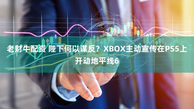 老财牛配资 陛下何以谋反？XBOX主动宣传在PS5上开动地平线6
