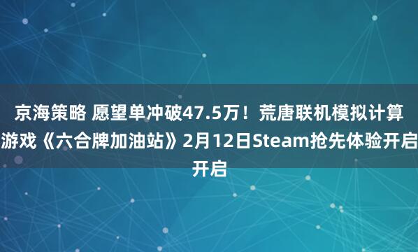 京海策略 愿望单冲破47.5万！荒唐联机模拟计算游戏《六合牌加油站》2月12日Steam抢先体验开启