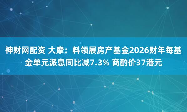 神财网配资 大摩：料领展房产基金2026财年每基金单元派息同比减7.3% 商酌价37港元