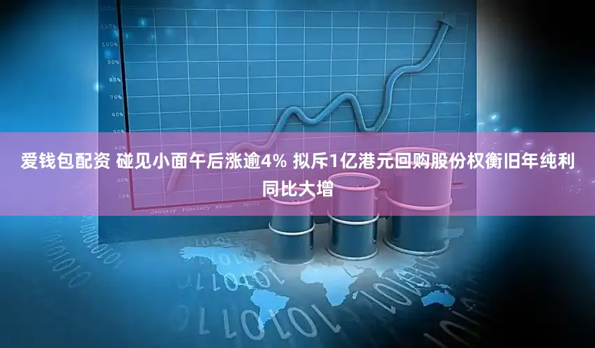 爱钱包配资 碰见小面午后涨逾4% 拟斥1亿港元回购股份权衡旧年纯利同比大增