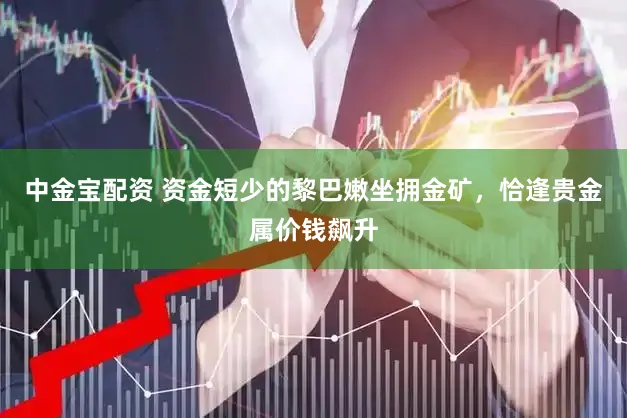 中金宝配资 资金短少的黎巴嫩坐拥金矿，恰逢贵金属价钱飙升