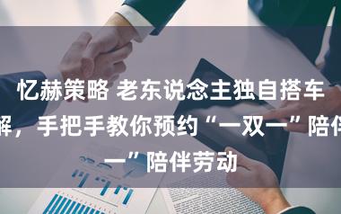 忆赫策略 老东说念主独自搭车不宽解，手把手教你预约“一双一”陪伴劳动