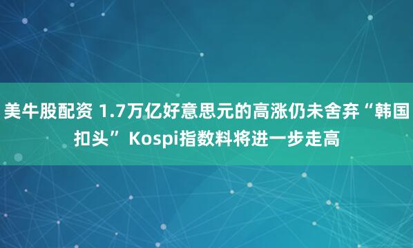 美牛股配资 1.7万亿好意思元的高涨仍未舍弃“韩国扣头” Kospi指数料将进一步走高