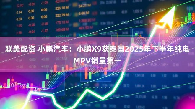 联美配资 小鹏汽车：小鹏X9获泰国2025年下半年纯电MPV销量第一