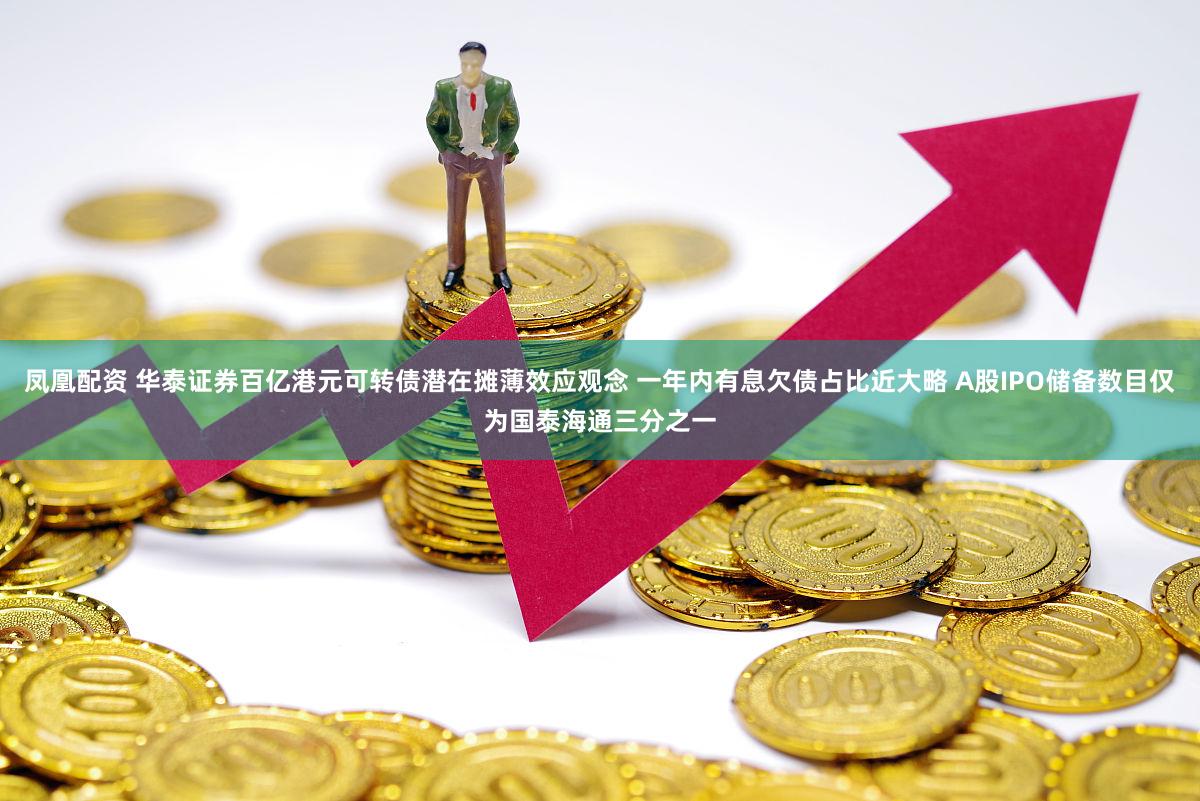 凤凰配资 华泰证券百亿港元可转债潜在摊薄效应观念 一年内有息欠债占比近大略 A股IPO储备数目仅为国泰海通三分之一